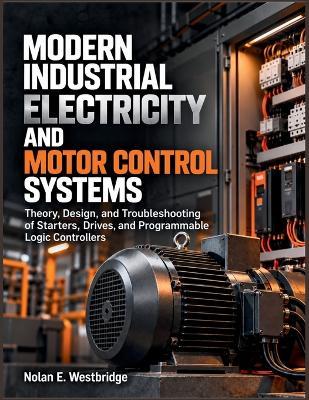 Modern Industrial Electricity and Motor Control Systems: Theory, Design, and Troubleshooting of Starters, Drives, and Programmable Logic Controllers - Nolan E Westbridge - cover