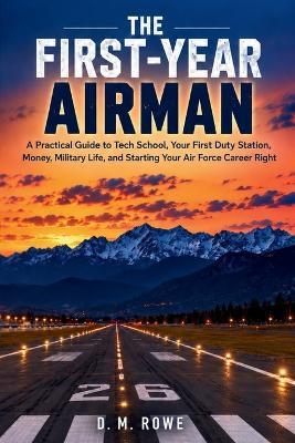 The First-Year Airman: A Practical Guide to Tech School, Your First Duty Station, Money, Military Life, and Starting Your Air Force Career Right - D M Rowe - cover