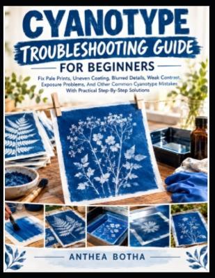 Cyanotype Troubleshooting Guide For Beginners: A Step-by-Step Guide to Diagnosing Failed Prints, Correcting Exposure and Coating Problems, and Creating Crisp, Rich Blue Cyanotypes - Anthea Botha - cover