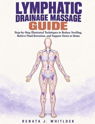 Lymphatic Drainage Massage Guide: Step-by-Step Illustrated Techniques to Reduce Swelling, Relieve Fluid Retention, and Support Detox at Home - Renata J Whitlock - cover