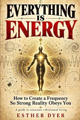 Everything Is Energy: How to Create a Frequency So Strong Reality Obeys You - Esther Dyer - cover