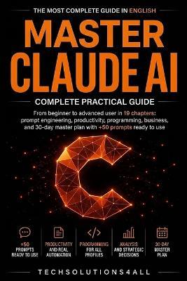Master Claude AI: Complete Practical Guide: From Beginner to Advanced User in 19 Chapters: Prompt Engineering, Programming, Business, and a 30-Day Master Plan With 50+ Ready-to-Use Prompts - Techsolutions4all Enterprise - cover