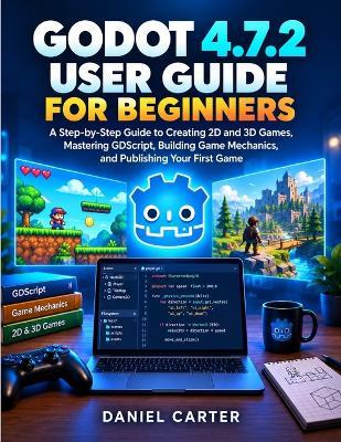 Godot 4.7.2 User Guide for Beginners: A Step-by-Step Guide to Creating 2D and 3D Games, Mastering GDScript, Building Game Mechanics, and Publishing Your First Game - Daniel Carter - cover