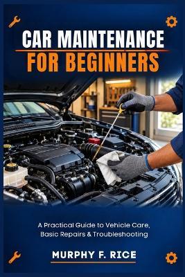 Car Maintenance For Beginners: A Practical Guide to Vehicle Care, Basic Repairs & Troubleshooting - Murphy F Rice - cover