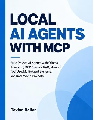 Local Ai Agents with Mcp: Build Private AI Agents with Ollama, llama.cpp, MCP Servers, RAG, Memory, Tool Use, Multi-Agent Systems, and Real-World Projects - Tavian Rellor - cover