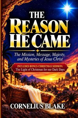 The Reason He Came: The Mission, Message, Majesty, and Mysteries of Jesus Christ - Cornelius Blake - cover
