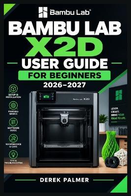 Bambu Lab X2D User Guide for Beginners 2026-2027: From First Setup to Confident Dual-Nozzle Projects with Bambu Studio, Smart Filament Control, Calibration, Maintenance, and Troubleshooting - Derek Palmer - cover