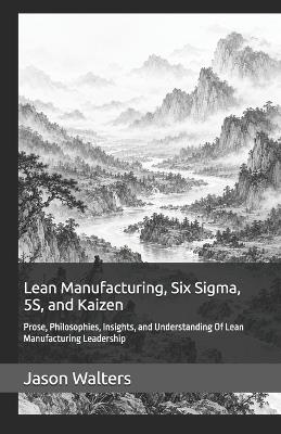 Lean Manufacturing, Six Sigma, 5S, and Kaizen: Prose, Philosophies, Insights, and Understanding Of Lean Manufacturing Leadership - Jason Walters - cover