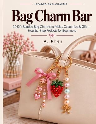 Bag Charm Bar: 20 DIY Beaded Bag Charms to Make, Customize & Gift - Step-by-Step Projects for Beginners - A Rhea - cover