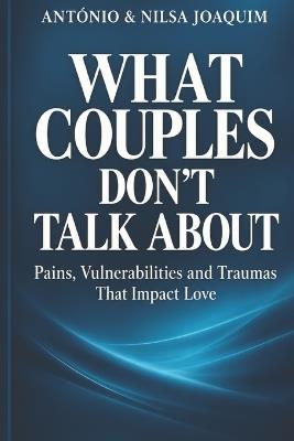 what Couples Don´t talk about: Pain, vulnerabilities and traumas that impact love - Antonio E Nilsa Joaquim - cover