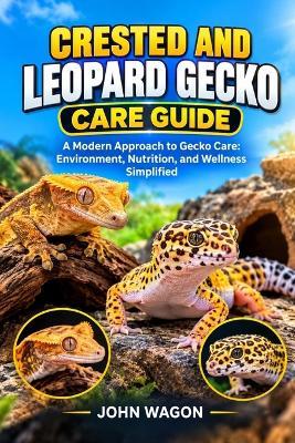 Crested and Leopard Gecko Care Guide: "A Modern Approach to Gecko Care: Environment, Nutrition, and Wellness Simplified - John Wagon - cover