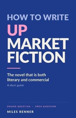 How to Write Upmarket Fiction: The Novel That Is Both Literary and Commercial - Miles Renner - cover