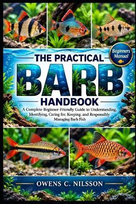 The Practical Barb Handbook: A Complete Beginner-Friendly Guide to Understanding, Identifying, Caring for, Keeping, and Responsibly Managing Barb Fish - Owens C Nilsson - cover