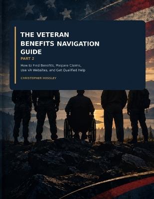 The Veteran Benefits Navigation Guide: How to Find Benefits, Prepare Claims, Use VA Websites, and Get Qualified Help - Christopher Hossley - cover