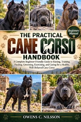 The Practical Cane Corso Handbook: A Complete Beginner-Friendly Guide to Raising, Training, Feeding, Grooming, Exercising, and Caring for a Healthy, Well-Behaved Cane Corso - Owens C Nilsson - cover