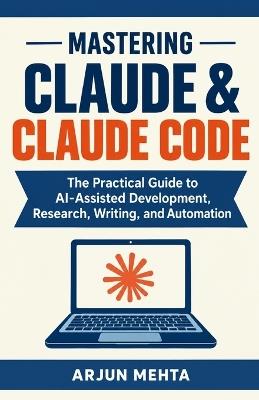 Mastering Claude & Claude Code: The Practical Guide to AI-Assisted Development, Research, Writing, and Automation - Arjun Mehta - cover