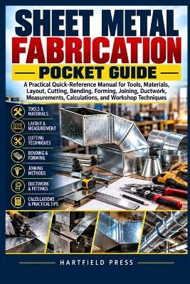 Sheet Metal Fabrication Pocket Guide: A Practical Quick-Reference Manual for Tools, Materials, Layout, Cutting, Bending, Forming, Joining, Ductwork, Measurements, Calculations, and Workshop Techniques - Hartfield Press - cover