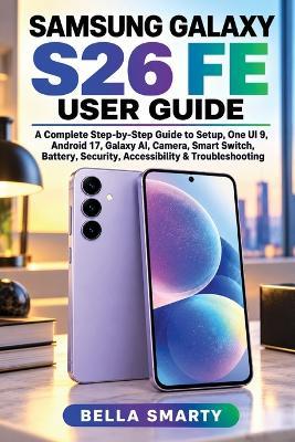 Samsung Galaxy S26 Fe User Guide: A Complete Step-by-Step Guide to Setup, One UI 9, Android 17, Galaxy AI, Camera, Smart Switch, Battery, Security, Accessibility & Troubleshooting - Bella Smarty - cover