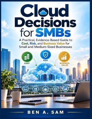 Cloud Decisions for SMBs: A Practical, Evidence-Based Guide to Cost, Risk, and Business Value for Small and Medium-Sized Businesses - Ben A Sam - cover