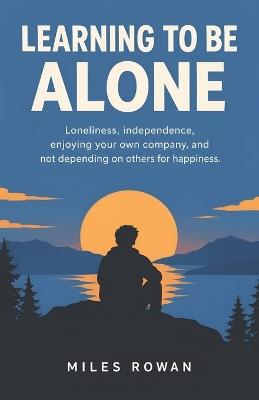 Learning to Be Alone: Loneliness, independence, enjoying your own company, and not depending on others for happiness. - Miles Rowan - cover