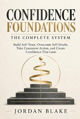 Confidence Foundations: The Complete System: Build Self-Trust, Overcome Self-Doubt, Take Consistent Action, and Create Confidence That Lasts - Jordan Blake - cover