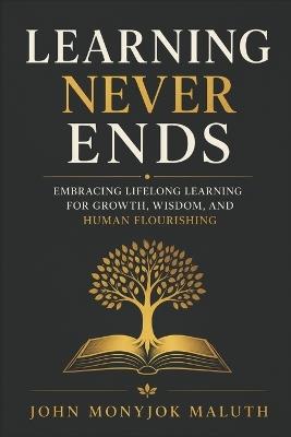 Learning Never Ends: Embracing Lifelong Learning for Growth, Wisdom, and Human Flourishing - John Monyjok Maluth - cover