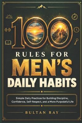 100 Rules for Men's Daily Habits: Simple practices for a more organized, thoughtful, and purposeful daily life - Bultan Ray - cover
