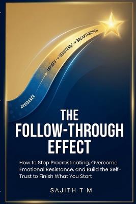 The Follow-Through Effect: How to Stop Procrastinating, Overcome Emotional Resistance, and Build the Self-Trust to Finish What You Start - Sajith T M - cover