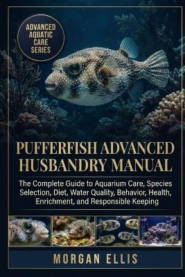 Pufferfish Advanced Husbandry Manual: The Complete Guide to Aquarium Care, Species Selection, Diet, Water Quality, Behavior, Health, Enrichment, and Responsible Keeping - Morgan Ellis - cover