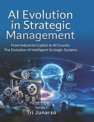 AI EVOLUTION IN STRATEGIC MANAGEMENT From Industrial Capital to AI Gravity: The Evolution of Intelligent Strategic System Series 1s - Tri Junarso - cover