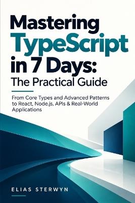 Mastering TypeScript in 7 Days: The Practical Guide: From Core Types and Advanced Patterns to React, Node.js, APIs & Real-World Applications - Elias Sterwyn - cover