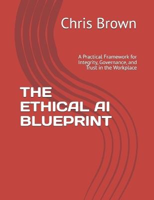 The Ethical AI Blueprint: A Practical Framework for Integrity, Governance, and Trust in the Workplace - Chris Brown - cover