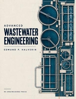Advanced Wastewater Engineering: Process Design, Biological Treatment, Nutrient Removal, Water Reuse, and Resource Recovery - Edmund P Halverin,Rs Engineering Press - cover