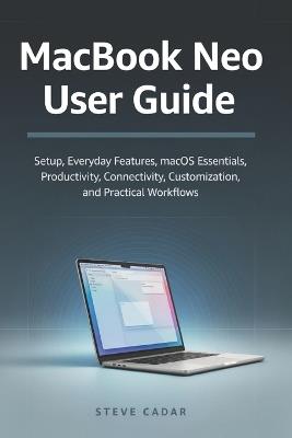 Mac Book Neo User Guide: Setup, Everyday Features, macOS Essentials, Productivity, Connectivity, Customization, and Practical Workflows - Steve Cadar - cover