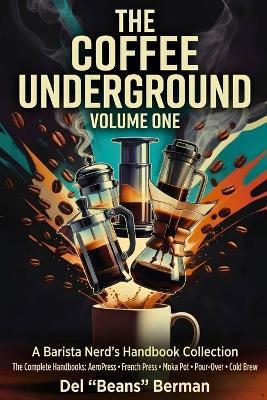 The Coffee Underground, Volume One: Five Complete Handbooks: AeroPress, French Press, Moka Pot, Pour-Over, and Cold Brew - del Beans Berman - cover
