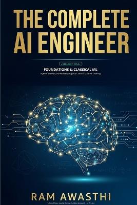 The Complete AI Engineer - Volume 1: Foundations & Classical Machine Learning: Python Internals, Mathematical Rigor & Classical Machine Learning from Scratch - Ram Awasthi - cover