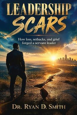 Leadership Scars: How loss, setbacks, and grief forged a servant leader - Ryan D Smith - cover