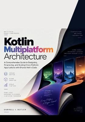 Kotlin Multiplatform Architecture: A Comprehensive Guide to Designing, Structuring, and Scaling Cross-Platform Applications with Shared Kotlin Code - Darrell I Butler - cover