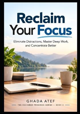 Reclaim Your Focus: Eliminate Distractions, Master Deep Work, and Concentrate Better - Ghada Atef - cover