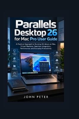 Parallels Desktop 26 for Mac Pro User Guide: A Practical Approach to Running Windows on Mac, Virtual Machines, Seamless Integration, Performance, and Everyday Productivity - John Peter - cover