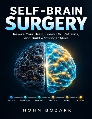 Self-Brain Surgery: Rewire Your Brain, Break Old Patterns, and Build a Stronger Mind - Hohn Bozark - cover