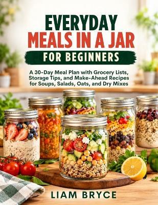 Everyday Meals in a Jar for Beginners: A 30-Day Meal Plan with Grocery Lists, Storage Tips, and Make-Ahead Recipes for Soups, Salads, Oats, and Dry Mixes - Liam Bryce - cover