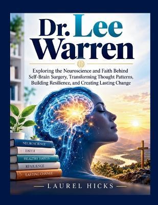 Dr. Lee Warren: Exploring the Neuroscience and Faith Behind Self-Brain Surgery, Transforming Thought Patterns, Building Resilience, and Creating Lasting Change - Laurel Hicks - cover