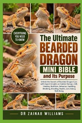 The Ultimate Bearded Dragon Mini Bible and Its Purpose: Unlock the Secrets of Bearded Dragon Care with Expert Insights on Habitat Design, UVB, Heating, Nutrition, Behavior, Handling, Shedding, Bru - Zainab Williams - cover