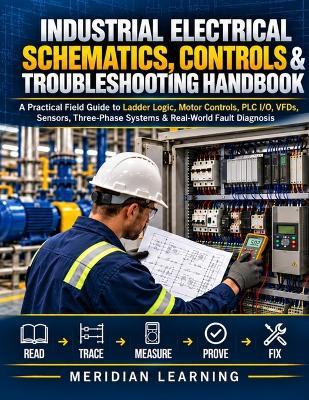Industrial Electrical Schematics, Controls & Troubleshooting Handbook: A Practical Field Guide to Ladder Logic, Motor Controls, PLC I/O, VFDs, Sensors, Three-Phase Systems & Real-World Fault Diagnosis - Meridian Learning - cover