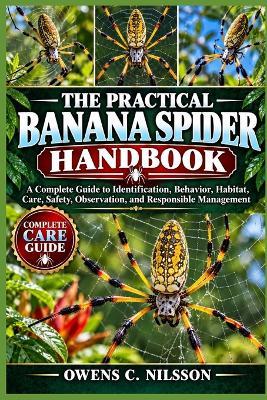 The Practical Banana Spider Handbook: A Complete Guide to Identification, Behavior, Habitat, Care, Safety, Observation, and Responsible Management - Owens C Nilsson - cover