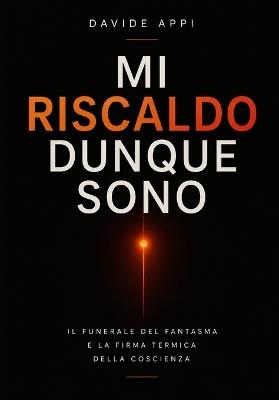 Mi Riscaldo Dunque Sono: Il Funerale Del Fantasma E La Firma Termica Della Coscienza - Davide Appi - cover