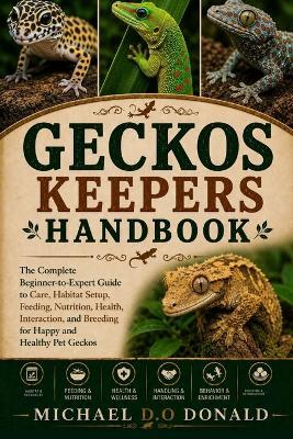 Geckos Keepers Handbook: The Complete Beginner-to-Expert Guide to Care, Habitat Setup, Feeding, Nutrition, Health, Interaction, and Breeding for Happy and Healthy Pet Geckos - Michael D O Donald - cover