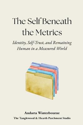 The Self Beneath the Metrics: Identity, Self-Trust, and Remaining Human in a Measured World - Andarta Winterbourne - cover