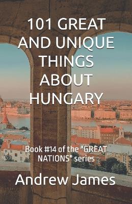 101 Great and Unique Things about Hungary: Book #14 of the "GREAT NATIONS" series - Andrew James - cover